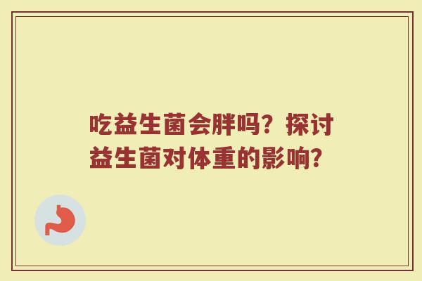 吃益生菌会胖吗？探讨益生菌对体重的影响？