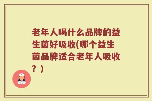 老年人喝什么品牌的益生菌好吸收(哪个益生菌品牌适合老年人吸收?)
