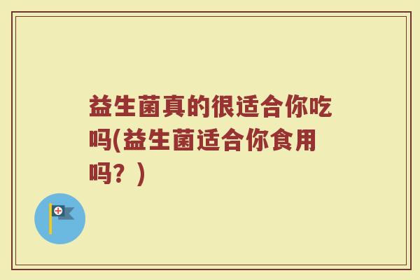 益生菌真的很适合你吃吗(益生菌适合你食用吗?)