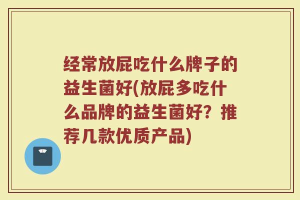 经常放屁吃什么牌子的益生菌好(放屁多吃什么品牌的益生菌好？推荐几款优质产品)