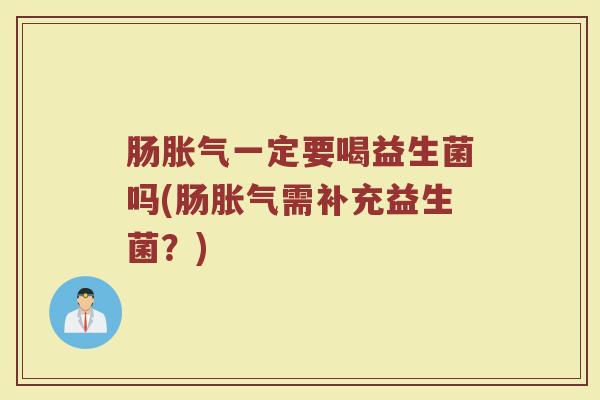 肠胀气一定要喝益生菌吗(肠胀气需补充益生菌?)