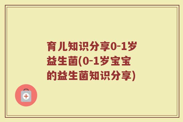 育儿知识分享0-1岁益生菌(0-1岁宝宝的益生菌知识分享)