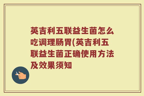 英吉利五联益生菌怎么吃调理肠胃(英吉利五联益生菌正确使用方法及效果须知
