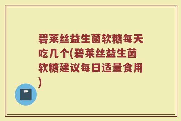 碧莱丝益生菌软糖每天吃几个(碧莱丝益生菌软糖建议每日适量食用)