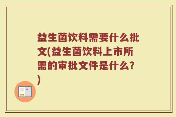 益生菌饮料需要什么批文(益生菌饮料上市所需的审批文件是什么?)