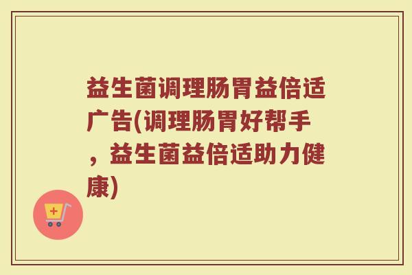 益生菌调理肠胃益倍适广告(调理肠胃好帮手,益生菌益倍适助力健康)
