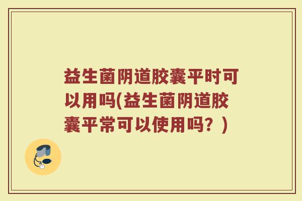 益生菌阴道胶囊平时可以用吗(益生菌阴道胶囊平常可以使用吗？)