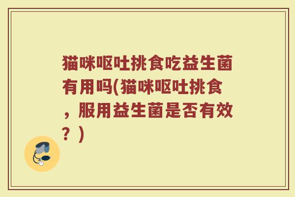 猫咪挑食吃益生菌有用吗(猫咪挑食,服用益生菌是否有效?) 猫咪挑食吃益生菌有用吗(猫咪挑食,服用益生菌是否有效?)