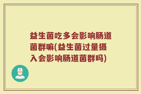 益生菌吃多会影响肠道菌群嘛(益生菌过量摄入会影响肠道菌群吗) 益生菌吃多会影响肠道菌群嘛(益生菌过量摄入会影响肠道菌群吗)