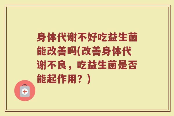 身体代谢不好吃益生菌能改善吗(改善身体代谢不良,吃益生菌是否能起作用?)