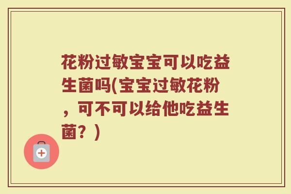 花粉过敏宝宝可以吃益生菌吗(宝宝过敏花粉，可不可以给他吃益生菌？)