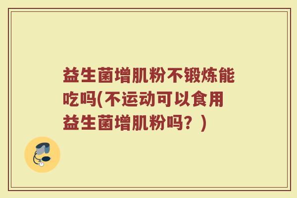 益生菌增肌粉不锻炼能吃吗(不运动可以食用益生菌增肌粉吗？)