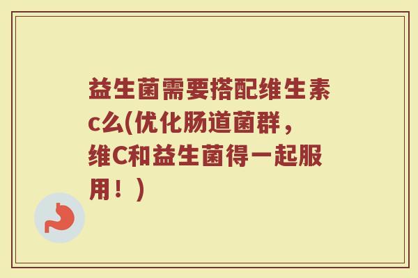 益生菌需要搭配维生素c么(优化肠道菌群，维C和益生菌得一起服用！)