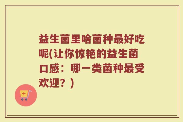 益生菌里啥菌种最好吃呢(让你惊艳的益生菌口感:哪一类菌种最受欢迎?)