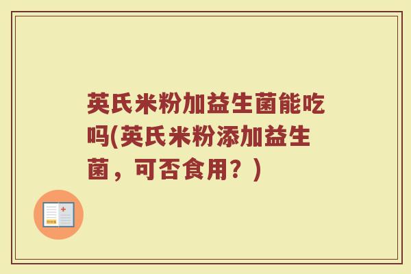 英氏米粉加益生菌能吃吗(英氏米粉添加益生菌,可否食用?)