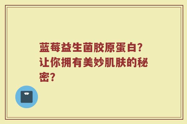 蓝莓益生菌胶原蛋白？让你拥有美妙肌肤的秘密？