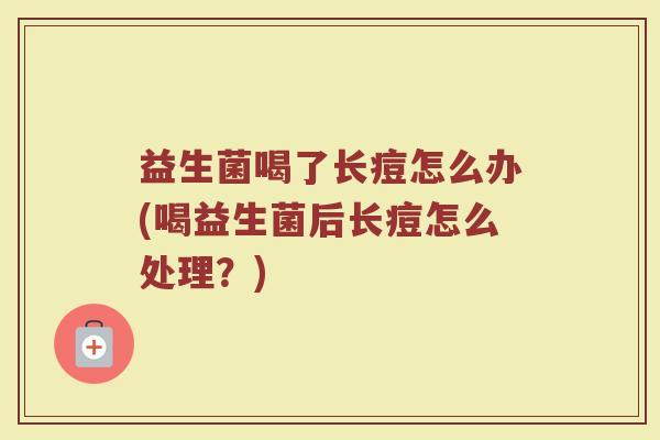 益生菌喝了长痘怎么办(喝益生菌后长痘怎么处理?)