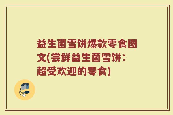 益生菌雪饼爆款零食图文(尝鲜益生菌雪饼：超受欢迎的零食)