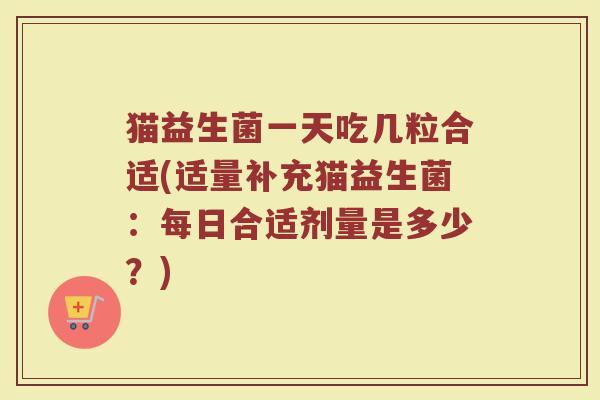猫益生菌一天吃几粒合适(适量补充猫益生菌:每日合适剂量是多少?)