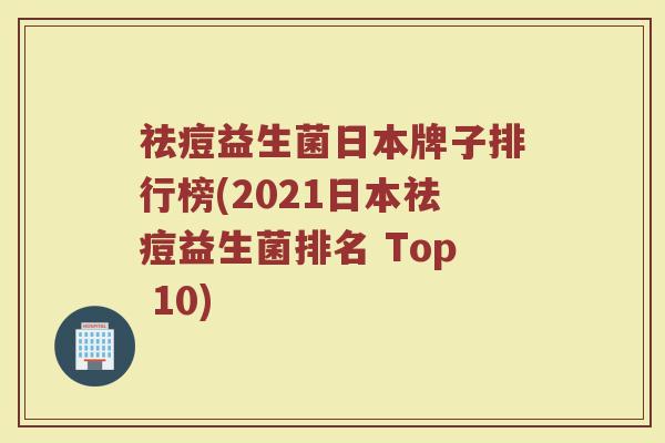 祛痘益生菌日本牌子排行榜(2021日本祛痘益生菌排名 Top 10)