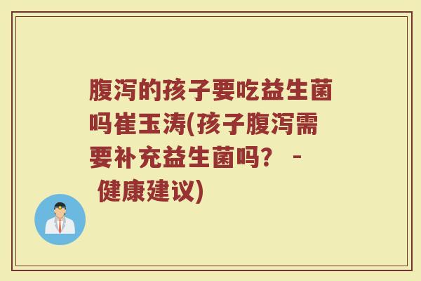 腹泻的孩子要吃益生菌吗崔玉涛(孩子腹泻需要补充益生菌吗？ - 健康建议)