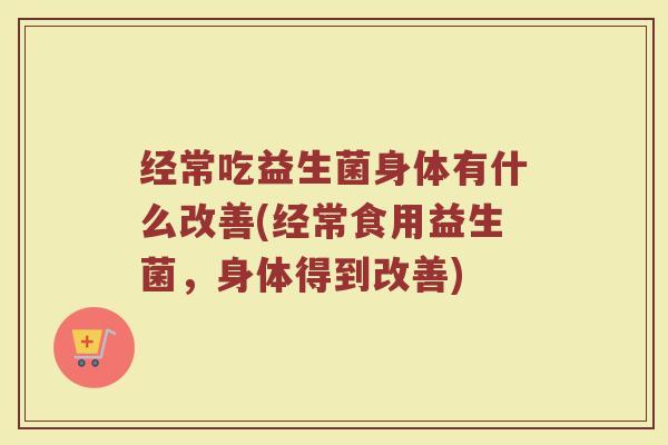 经常吃益生菌身体有什么改善(经常食用益生菌,身体得到改善)