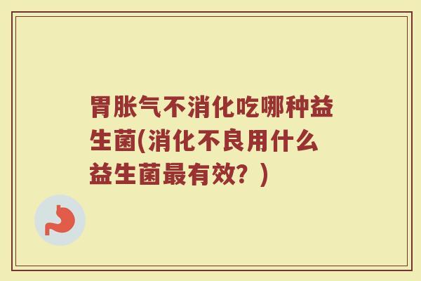 胃胀气不消化吃哪种益生菌(消化不良用什么益生菌最有效?)