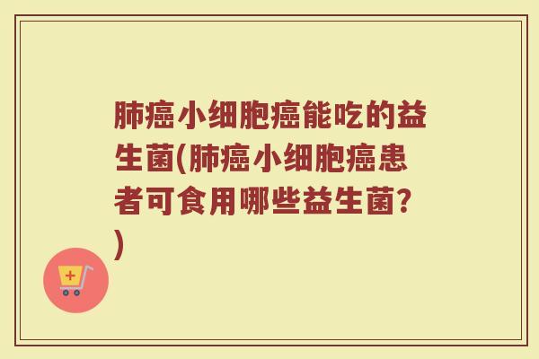 肺癌小细胞癌能吃的益生菌(肺癌小细胞癌患者可食用哪些益生菌？)