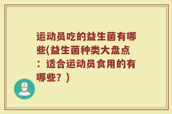 运动员吃的益生菌有哪些(益生菌种类大盘点:适合运动员食用的有哪些?)