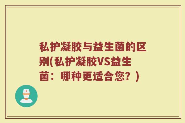 私护凝胶与益生菌的区别(私护凝胶VS益生菌:哪种更适合您?)
