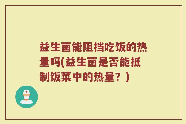 益生菌能阻挡吃饭的热量吗(益生菌是否能抵制饭菜中的热量?)
