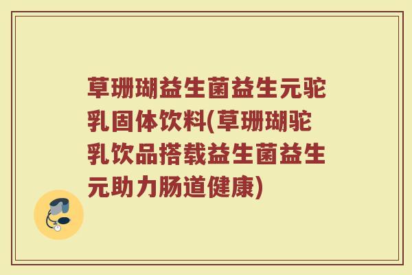 草珊瑚益生菌益生元驼乳固体饮料(草珊瑚驼乳饮品搭载益生菌益生元助力肠道健康) 草珊瑚益生菌益生元驼乳固体饮料(草珊瑚驼乳饮品搭载益生菌益生元助力肠道健康)