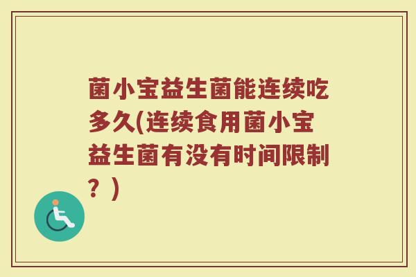 菌小宝益生菌能连续吃多久(连续食用菌小宝益生菌有没有时间限制?)