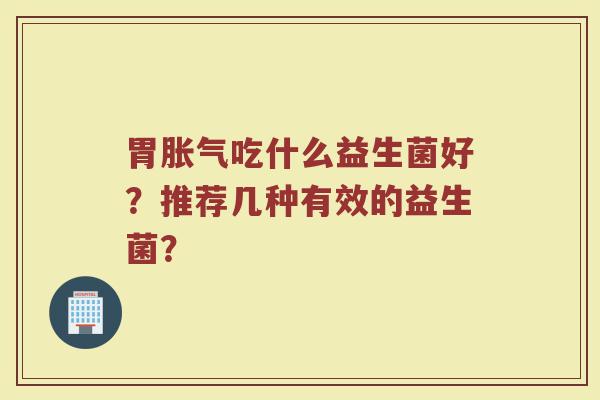 胃胀气吃什么益生菌好？推荐几种有效的益生菌？