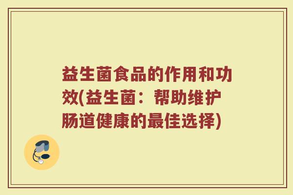 益生菌食品的作用和功效(益生菌：帮助维护肠道健康的最佳选择)