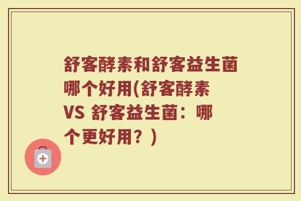 舒客酵素和舒客益生菌哪个好用(舒客酵素 VS 舒客益生菌:哪个更好用?)