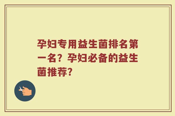 孕妇专用益生菌排名第一名?孕妇必备的益生菌推荐?