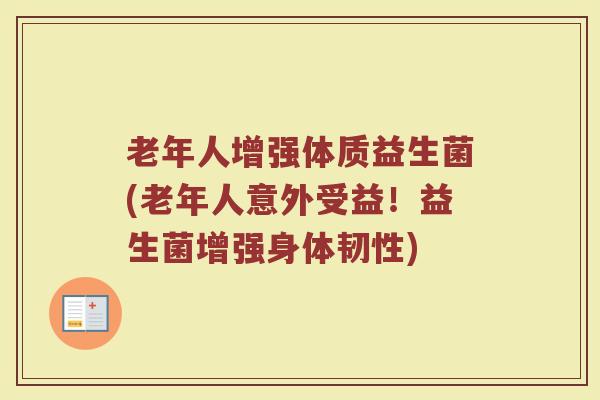 老年人增强体质益生菌(老年人意外受益!益生菌增强身体韧性) 老年人增强体质益生菌(老年人意外受益!益生菌增强身体韧性)