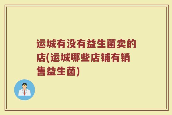 运城有没有益生菌卖的店(运城哪些店铺有销售益生菌)