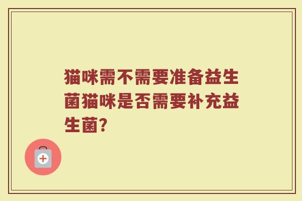 猫咪需不需要准备益生菌猫咪是否需要补充益生菌?