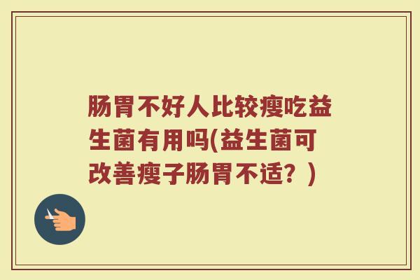 肠胃不好人比较瘦吃益生菌有用吗(益生菌可改善瘦子肠胃不适?)