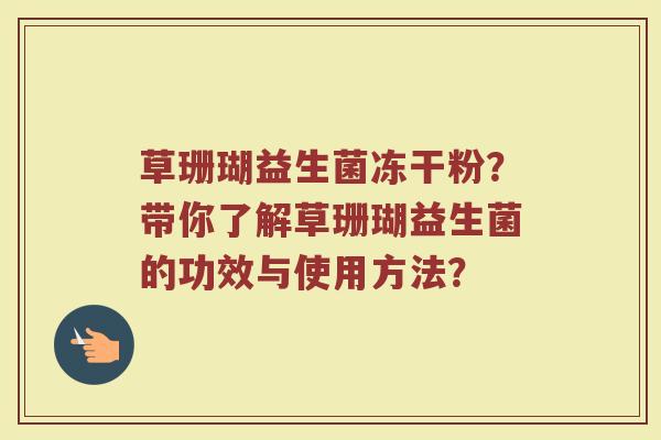 草珊瑚益生菌冻干粉?带你了解草珊瑚益生菌的功效与使用方法? 草珊瑚益生菌冻干粉?带你了解草珊瑚益生菌的功效与使用方法?