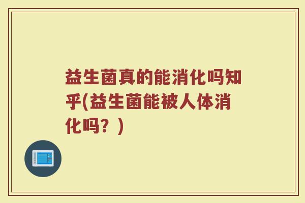 益生菌真的能消化吗知乎(益生菌能被人体消化吗?)