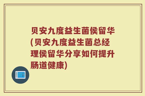 贝安九度益生菌侯留华(贝安九度益生菌总经理侯留华分享如何提升肠道健康)