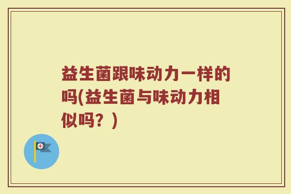 益生菌跟味动力一样的吗(益生菌与味动力相似吗？)