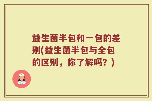 益生菌半包和一包的差别(益生菌半包与全包的区别，你了解吗？)