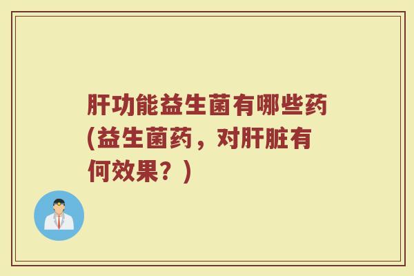 肝功能益生菌有哪些药(益生菌药,对肝脏有何效果?)