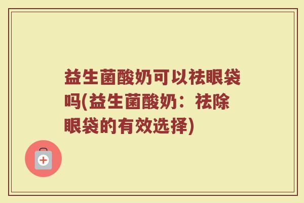 益生菌酸奶可以祛眼袋吗(益生菌酸奶：祛除眼袋的有效选择)