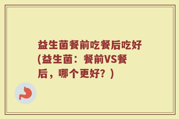 益生菌餐前吃餐后吃好(益生菌:餐前VS餐后,哪个更好?)