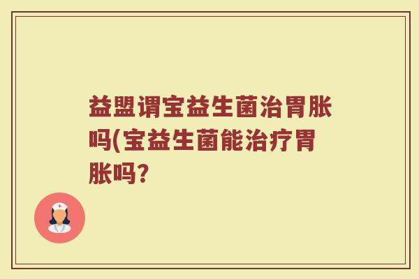 益盟谓宝益生菌治胃胀吗(宝益生菌能治疗胃胀吗？